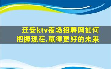 迁安ktv夜场招聘网如何把握现在.赢得更好的未来